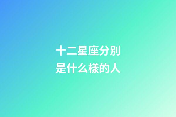 十二星座分別是什么樣的人-第1張-星座運勢-玄機派