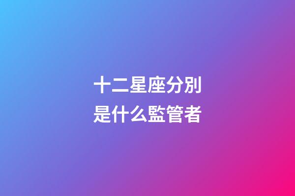 十二星座分別是什么監管者-第1張-星座運勢-玄機派