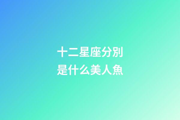 十二星座分別是什么美人魚-第1張-星座運(yùn)勢-玄機(jī)派