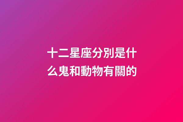 十二星座分別是什么鬼和動物有關的-第1張-星座運勢-玄機派