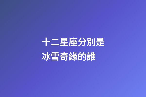 十二星座分別是冰雪奇緣的誰-第1張-星座運勢-玄機派