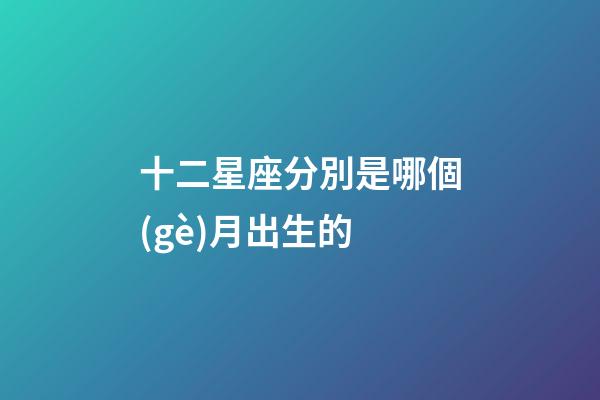 十二星座分別是哪個(gè)月出生的-第1張-星座運(yùn)勢(shì)-玄機(jī)派