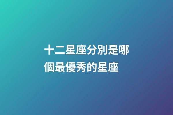 十二星座分別是哪個最優秀的星座-第1張-星座運勢-玄機派