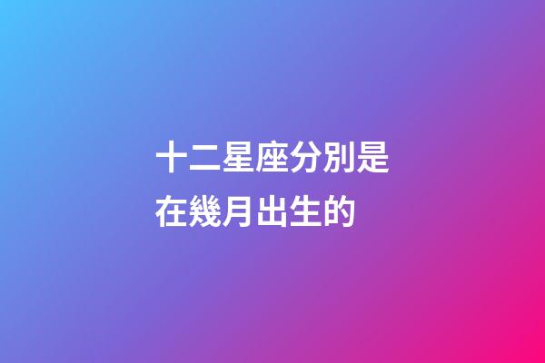 十二星座分別是在幾月出生的-第1張-星座運勢-玄機派