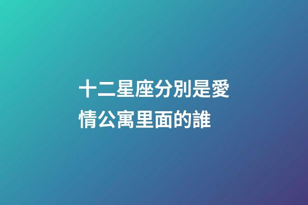 十二星座分別是愛情公寓里面的誰-第1張-星座運勢-玄機派