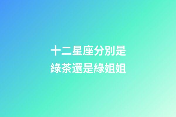 十二星座分別是綠茶還是綠姐姐-第1張-星座運(yùn)勢(shì)-玄機(jī)派