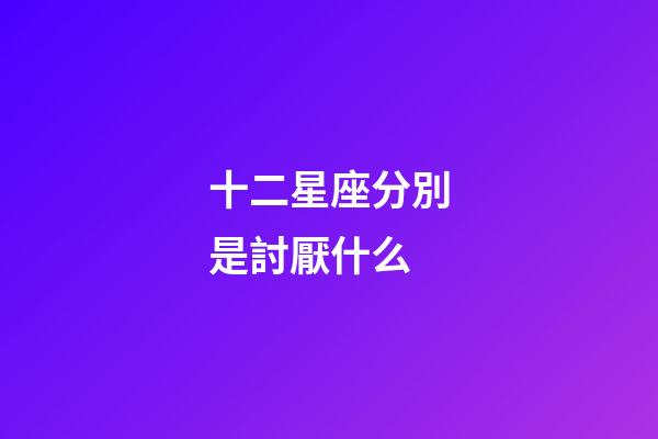 十二星座分別是討厭什么-第1張-星座運勢-玄機派