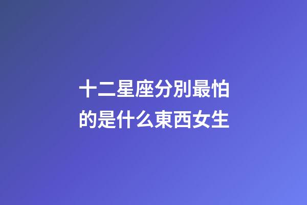 十二星座分別最怕的是什么東西女生-第1張-星座運勢-玄機派