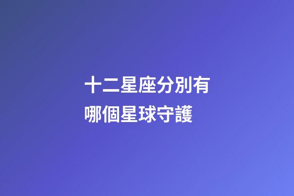 十二星座分別有哪個星球守護-第1張-星座運勢-玄機派