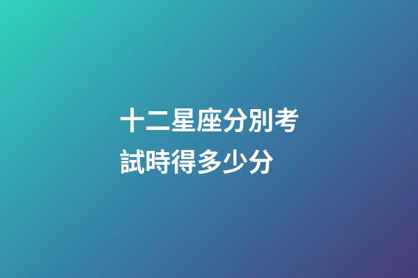 十二星座分別考試時得多少分-第1張-星座運勢-玄機派