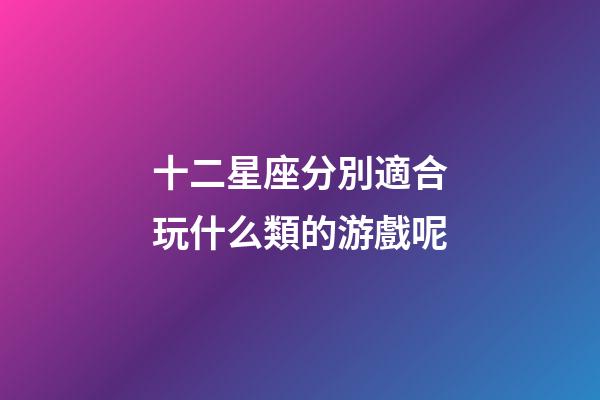 十二星座分別適合玩什么類的游戲呢-第1張-星座運(yùn)勢(shì)-玄機(jī)派