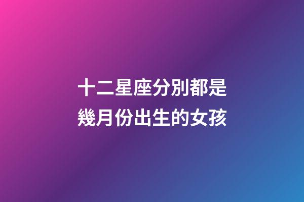 十二星座分別都是幾月份出生的女孩-第1張-星座運(yùn)勢(shì)-玄機(jī)派