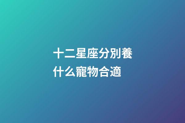 十二星座分別養什么寵物合適-第1張-星座運勢-玄機派