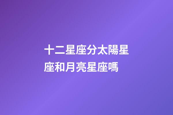 十二星座分太陽星座和月亮星座嗎-第1張-星座運(yùn)勢-玄機(jī)派