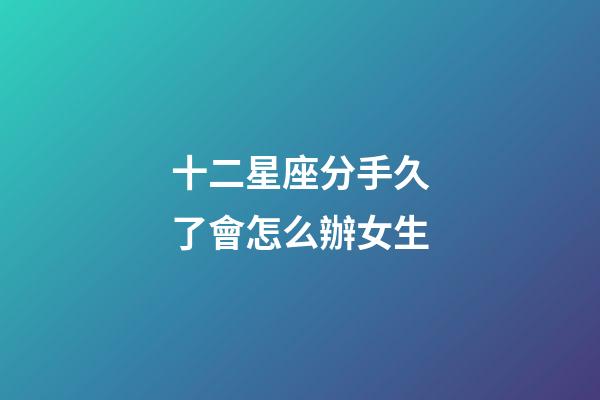 十二星座分手久了會怎么辦女生-第1張-星座運勢-玄機派