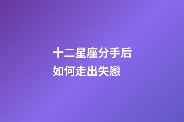十二星座分手后如何走出失戀-第1張-星座運勢-玄機派