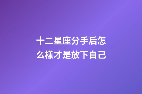 十二星座分手后怎么樣才是放下自己-第1張-星座運勢-玄機派