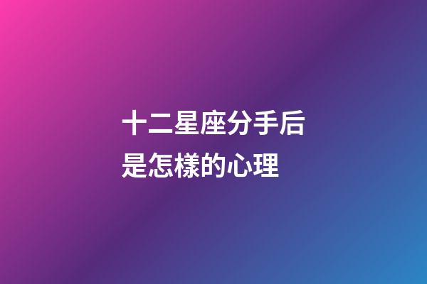十二星座分手后是怎樣的心理-第1張-星座運勢-玄機派