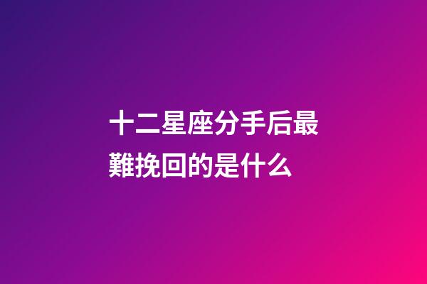 十二星座分手后最難挽回的是什么-第1張-星座運勢-玄機派