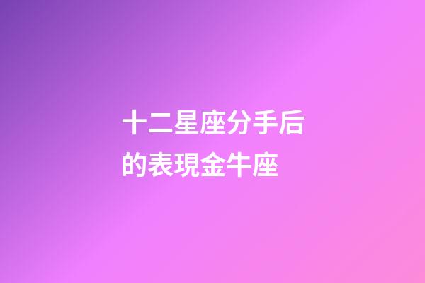 十二星座分手后的表現金牛座-第1張-星座運勢-玄機派