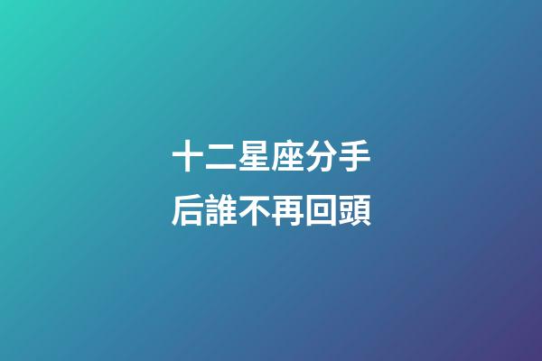 十二星座分手后誰不再回頭-第1張-星座運勢-玄機派