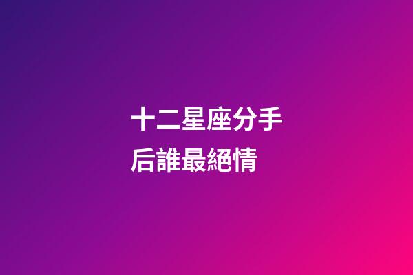 十二星座分手后誰最絕情-第1張-星座運(yùn)勢-玄機(jī)派