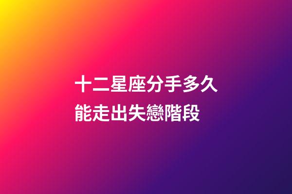 十二星座分手多久能走出失戀階段-第1張-星座運(yùn)勢-玄機(jī)派