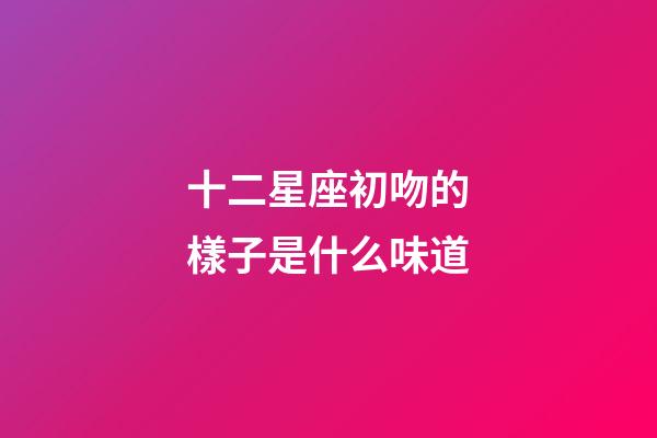 十二星座初吻的樣子是什么味道-第1張-星座運勢-玄機派