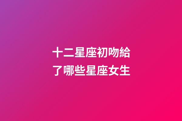 十二星座初吻給了哪些星座女生-第1張-星座運(yùn)勢(shì)-玄機(jī)派
