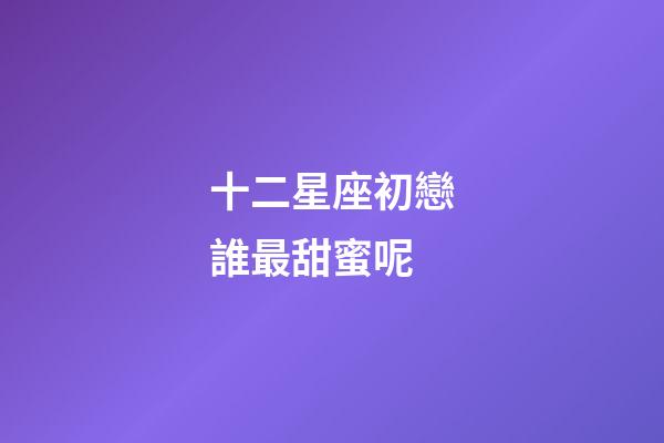 十二星座初戀誰最甜蜜呢-第1張-星座運(yùn)勢-玄機(jī)派