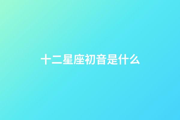 十二星座初音是什么-第1張-星座運勢-玄機派