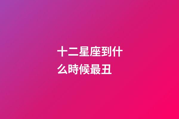 十二星座到什么時候最丑-第1張-星座運勢-玄機派