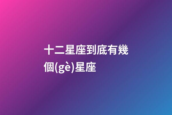 十二星座到底有幾個(gè)星座-第1張-星座運(yùn)勢(shì)-玄機(jī)派