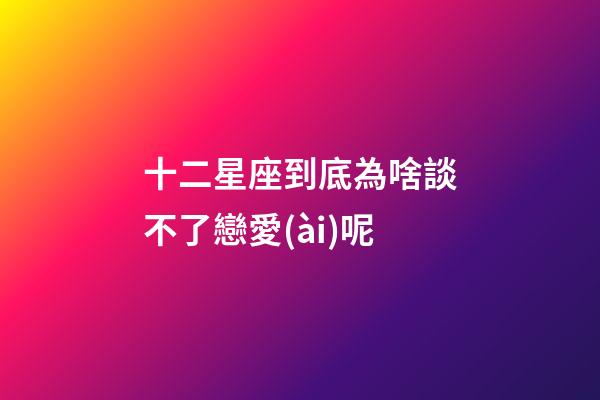 十二星座到底為啥談不了戀愛(ài)呢-第1張-星座運(yùn)勢(shì)-玄機(jī)派