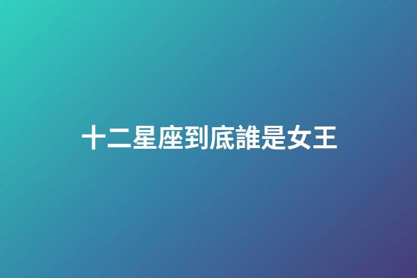 十二星座到底誰是女王-第1張-星座運(yùn)勢-玄機(jī)派