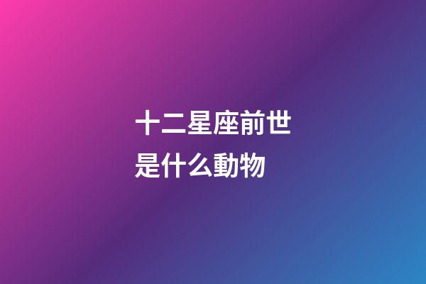 十二星座前世是什么動物-第1張-星座運勢-玄機派