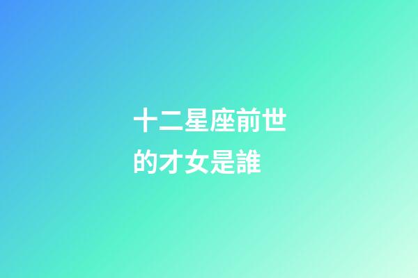 十二星座前世的才女是誰-第1張-星座運(yùn)勢-玄機(jī)派