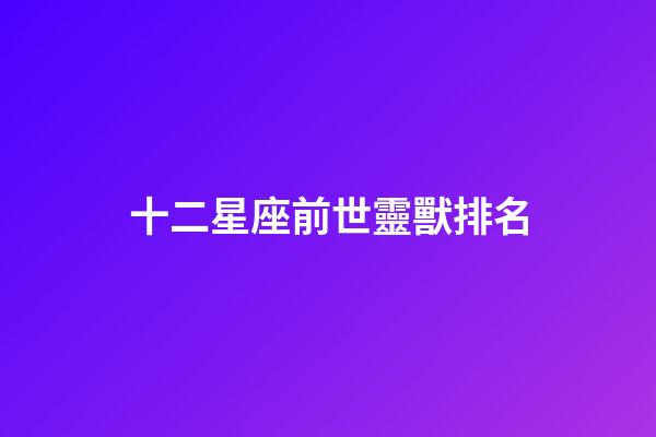 十二星座前世靈獸排名-第1張-星座運勢-玄機派