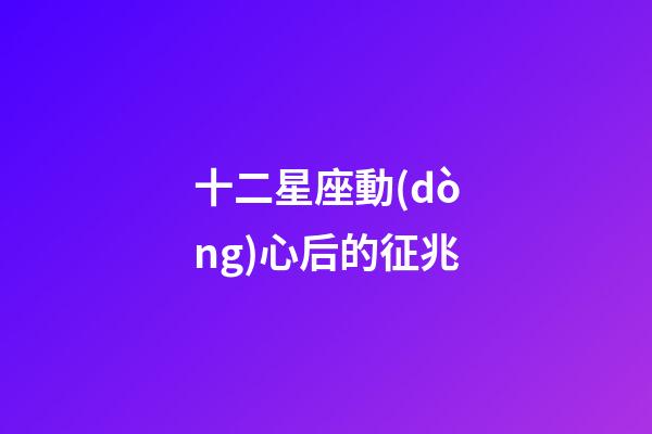 十二星座動(dòng)心后的征兆-第1張-星座運(yùn)勢(shì)-玄機(jī)派