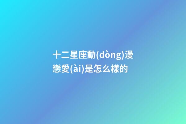 十二星座動(dòng)漫戀愛(ài)是怎么樣的-第1張-星座運(yùn)勢(shì)-玄機(jī)派