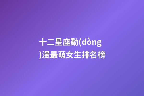 十二星座動(dòng)漫最萌女生排名榜-第1張-星座運(yùn)勢(shì)-玄機(jī)派