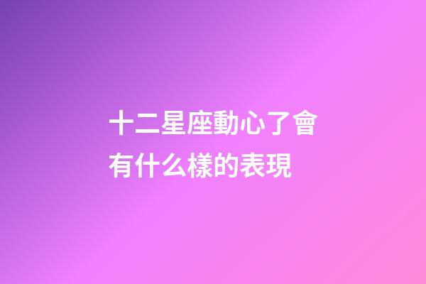 十二星座動心了會有什么樣的表現-第1張-星座運勢-玄機派