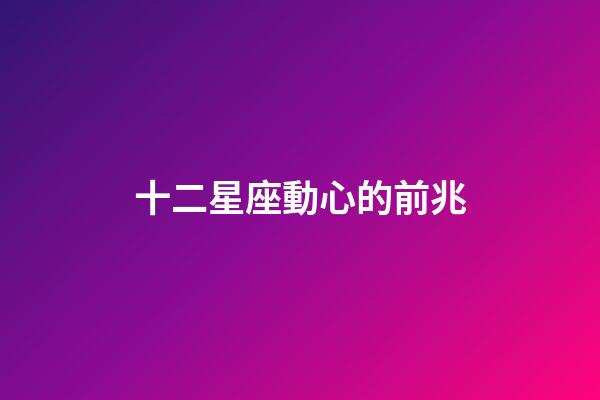 十二星座動心的前兆-第1張-星座運(yùn)勢-玄機(jī)派