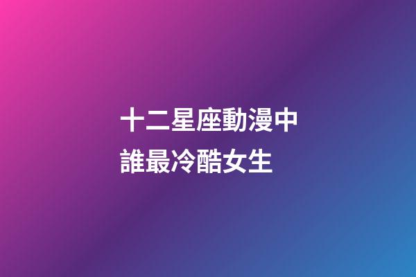 十二星座動漫中誰最冷酷女生-第1張-星座運勢-玄機派