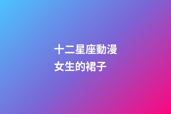 十二星座動漫女生的裙子-第1張-星座運勢-玄機派