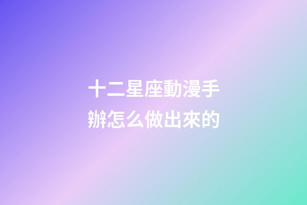 十二星座動漫手辦怎么做出來的-第1張-星座運勢-玄機派