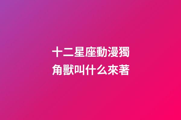 十二星座動漫獨角獸叫什么來著-第1張-星座運勢-玄機派