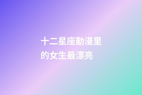十二星座動漫里的女生最漂亮-第1張-星座運勢-玄機派