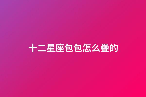 十二星座包包怎么疊的-第1張-星座運勢-玄機派