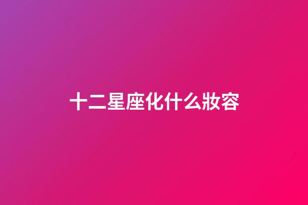 十二星座化什么妝容-第1張-星座運(yùn)勢-玄機(jī)派